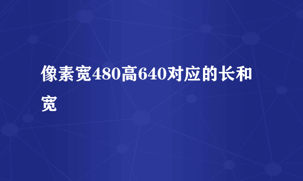 像素宽480高640对应的长和宽