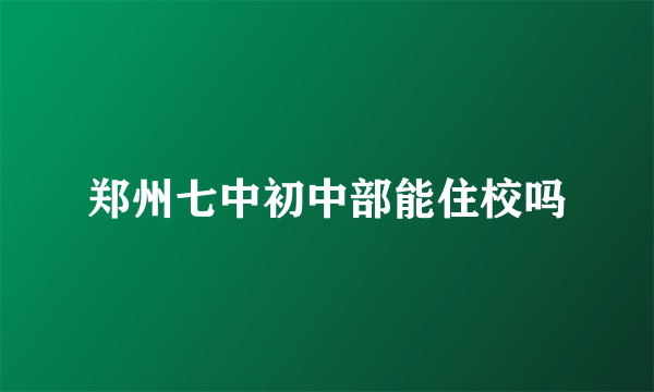 郑州七中初中部能住校吗