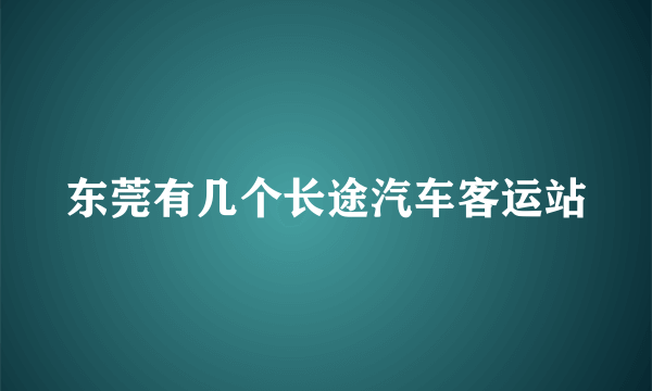 东莞有几个长途汽车客运站