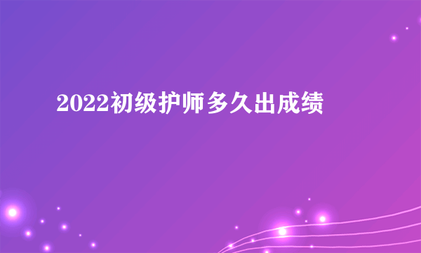 2022初级护师多久出成绩