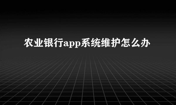 农业银行app系统维护怎么办