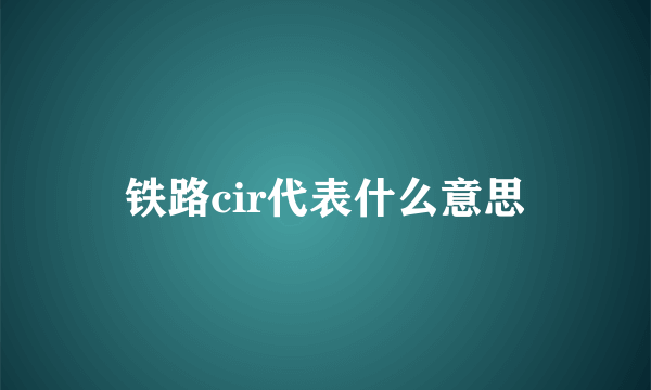 铁路cir代表什么意思