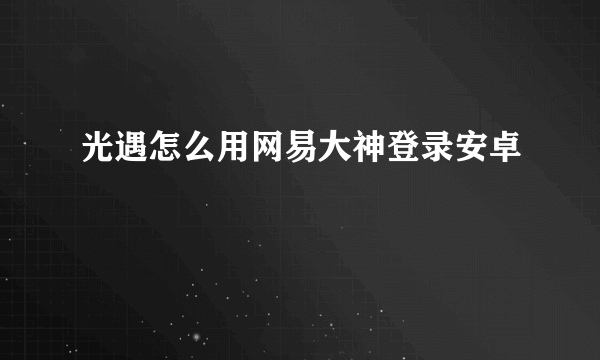 光遇怎么用网易大神登录安卓