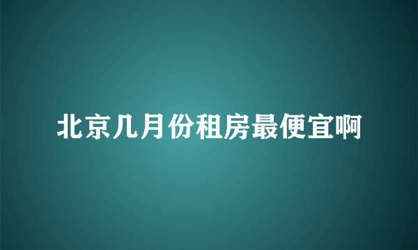 北京几月份租房最便宜啊