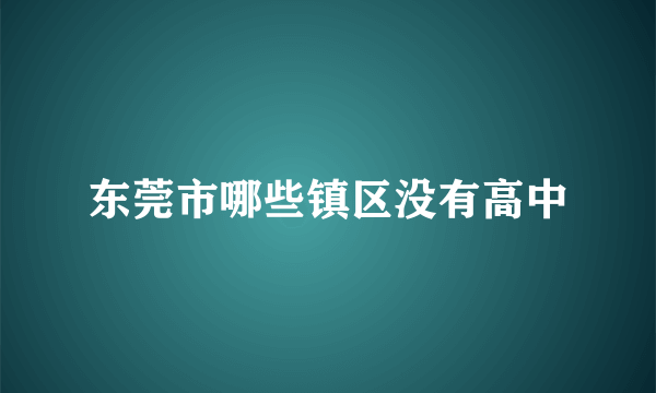 东莞市哪些镇区没有高中