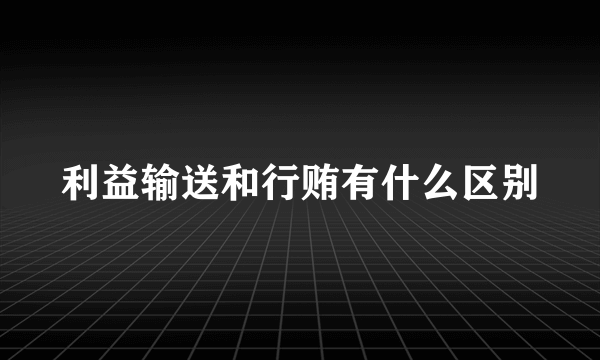 利益输送和行贿有什么区别