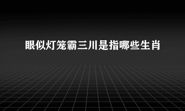 眼似灯笼霸三川是指哪些生肖