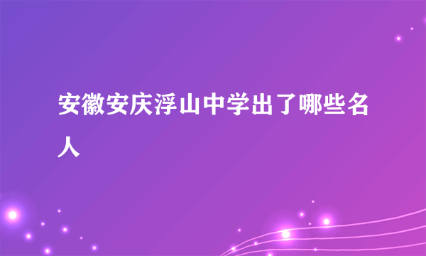 安徽安庆浮山中学出了哪些名人