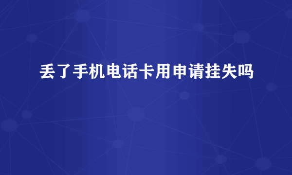 丢了手机电话卡用申请挂失吗