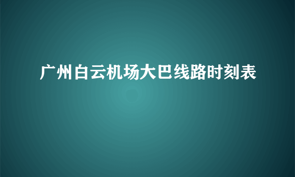 广州白云机场大巴线路时刻表