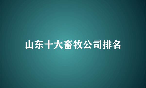 山东十大畜牧公司排名