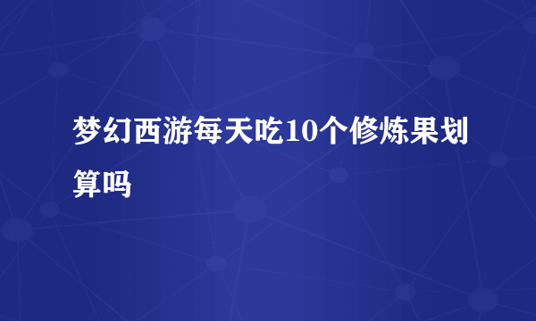 梦幻西游每天吃10个修炼果划算吗