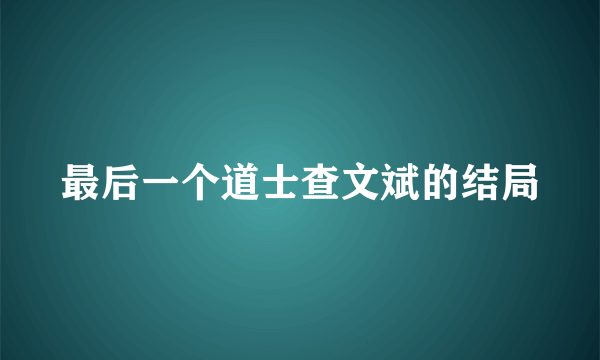 最后一个道士查文斌的结局