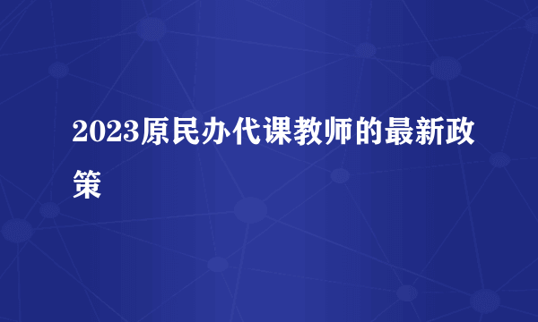 2023原民办代课教师的最新政策