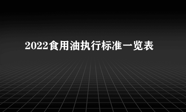 2022食用油执行标准一览表