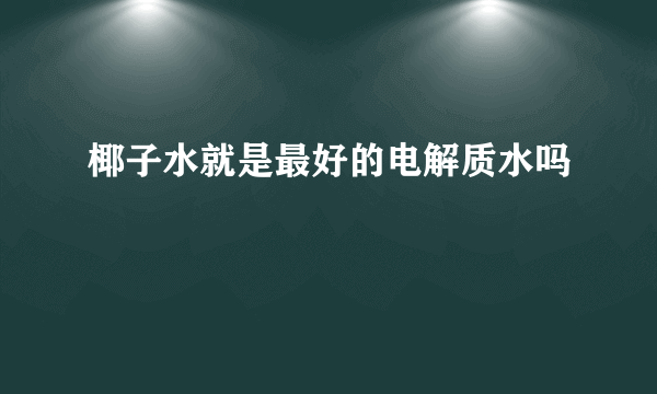 椰子水就是最好的电解质水吗