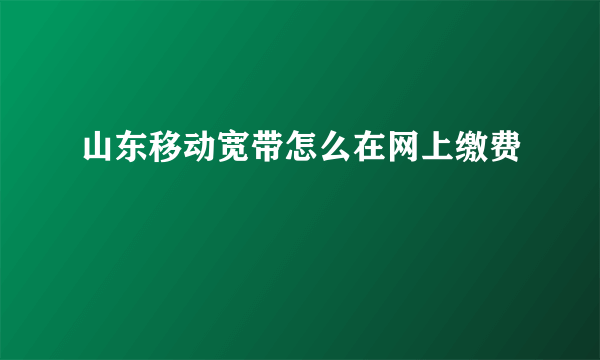 山东移动宽带怎么在网上缴费