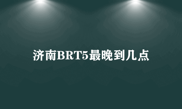 济南BRT5最晚到几点