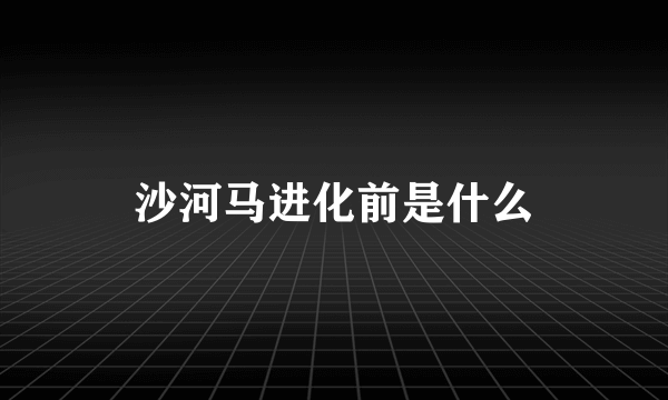 沙河马进化前是什么