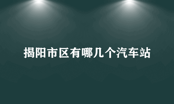 揭阳市区有哪几个汽车站