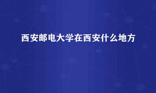 西安邮电大学在西安什么地方