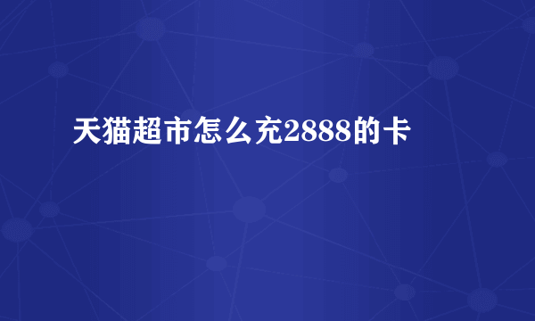 天猫超市怎么充2888的卡