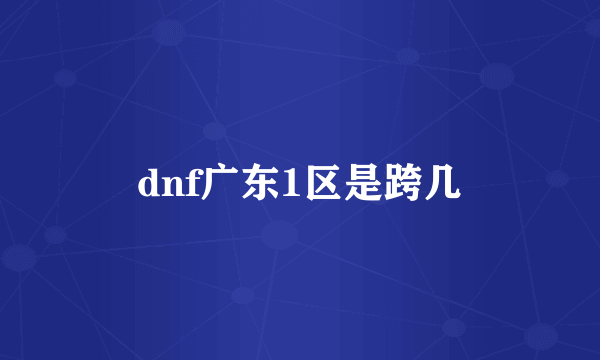 dnf广东1区是跨几