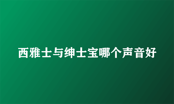 西雅士与绅士宝哪个声音好