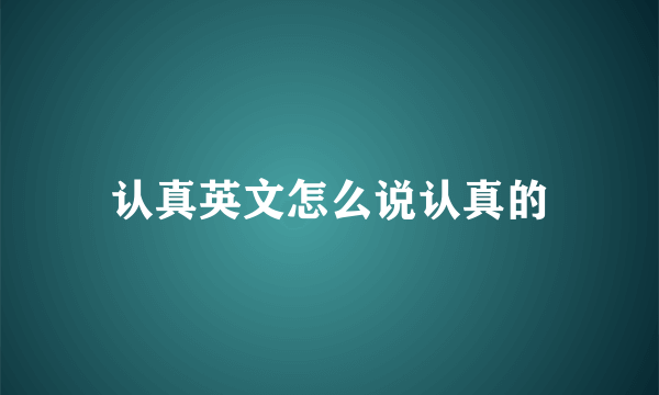 认真英文怎么说认真的