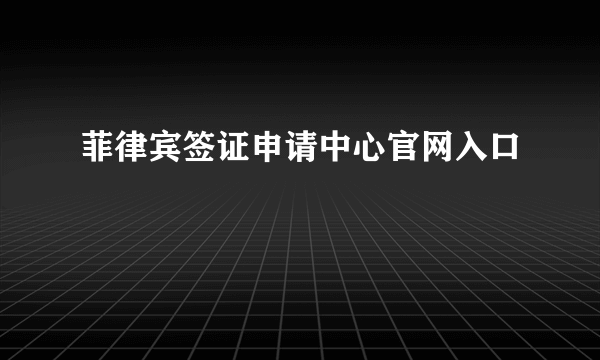 菲律宾签证申请中心官网入口