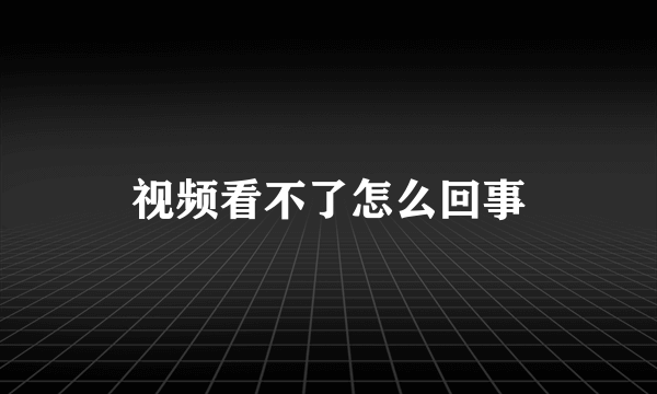 视频看不了怎么回事