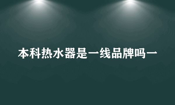 本科热水器是一线品牌吗一