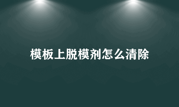 模板上脱模剂怎么清除