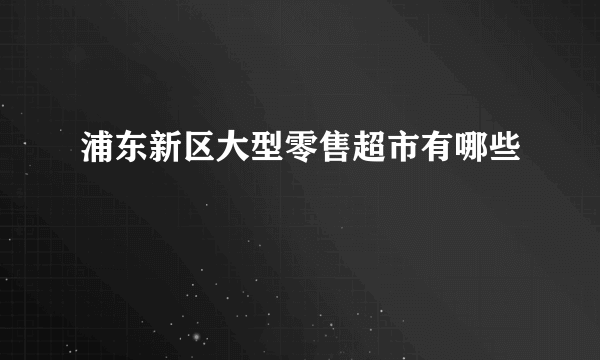 浦东新区大型零售超市有哪些