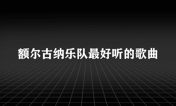 额尔古纳乐队最好听的歌曲