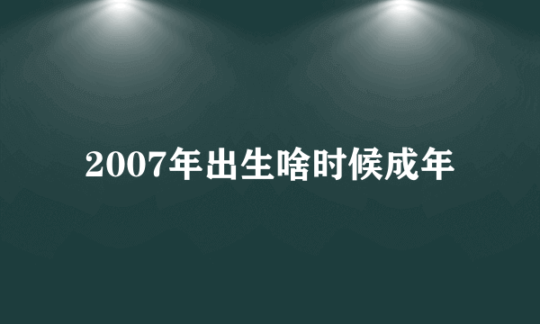 2007年出生啥时候成年