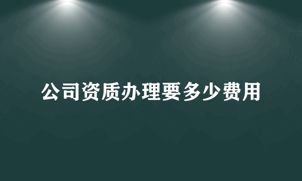 公司资质办理要多少费用