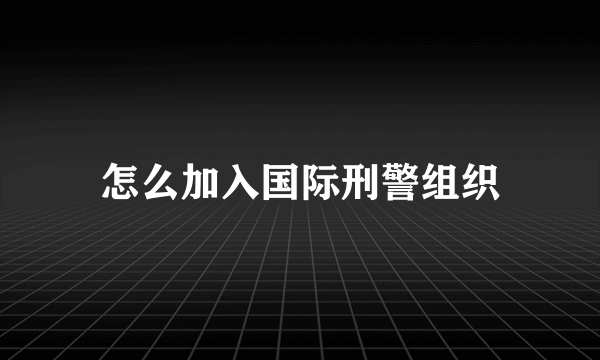 怎么加入国际刑警组织