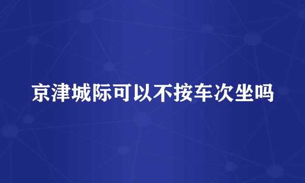 京津城际可以不按车次坐吗