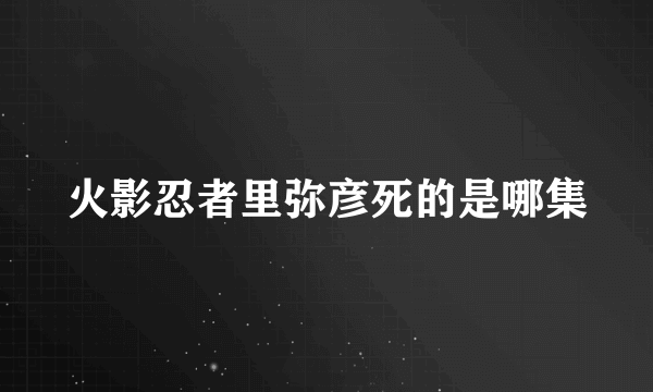 火影忍者里弥彦死的是哪集