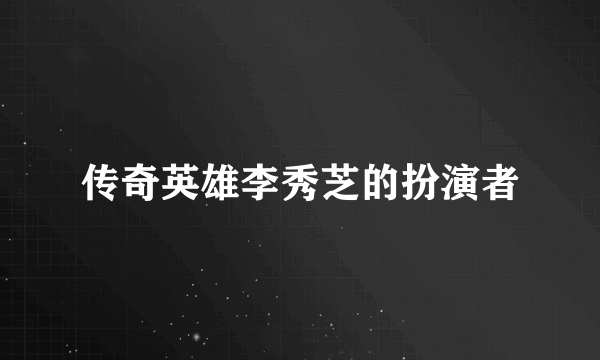 传奇英雄李秀芝的扮演者