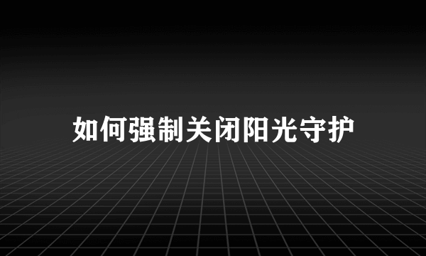 如何强制关闭阳光守护