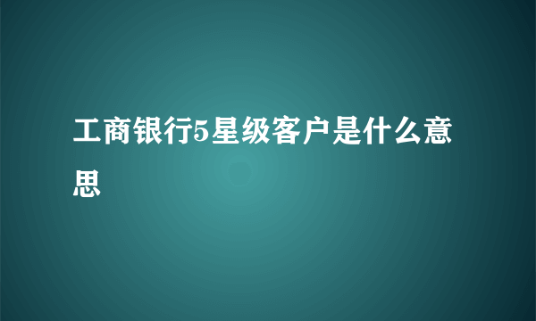 工商银行5星级客户是什么意思