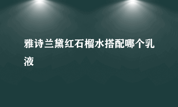 雅诗兰黛红石榴水搭配哪个乳液