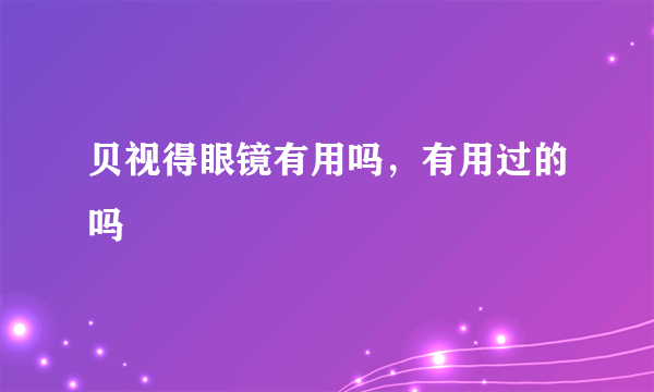 贝视得眼镜有用吗，有用过的吗