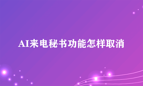 AI来电秘书功能怎样取消