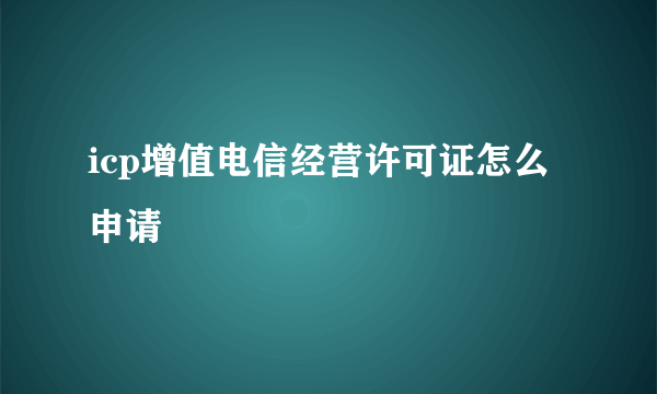 icp增值电信经营许可证怎么申请