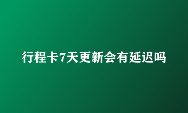 行程卡7天更新会有延迟吗