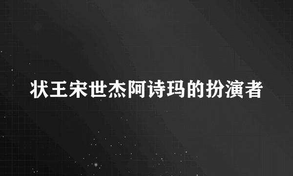 状王宋世杰阿诗玛的扮演者