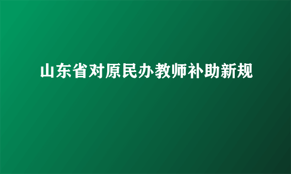 山东省对原民办教师补助新规